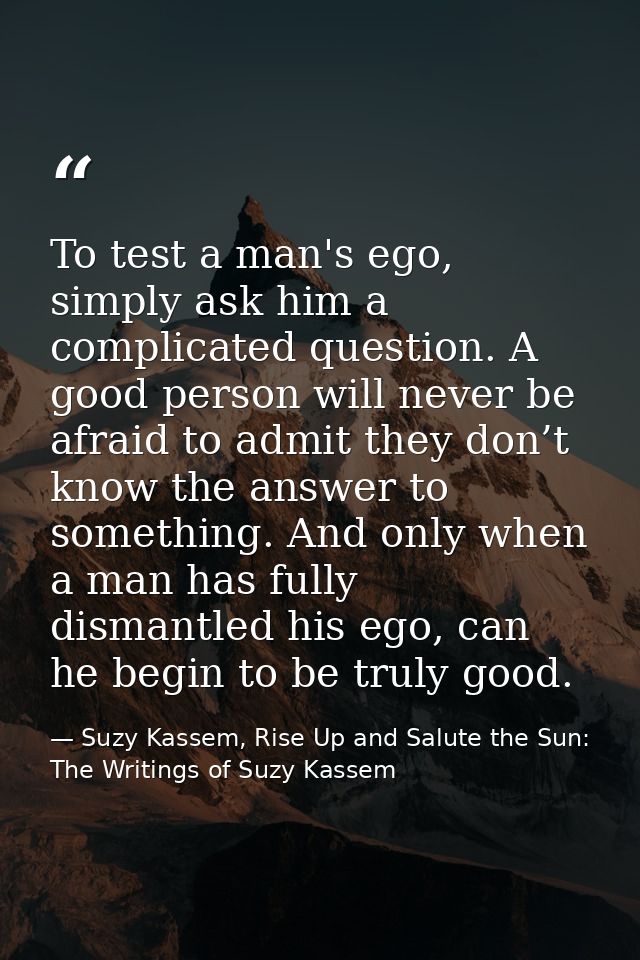 To test a man's ego, simply ask him a complicated question. A good person will never be afraid to admit they don’t know  — Suzy Kassem, Rise Up and Salute the Sun: The Writings of Suzy Kassem