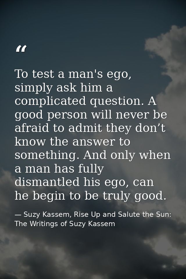 To test a man's ego, simply ask him a complicated question. A good person will never be afraid to admit they don’t know  — Suzy Kassem, Rise Up and Salute the Sun: The Writings of Suzy Kassem