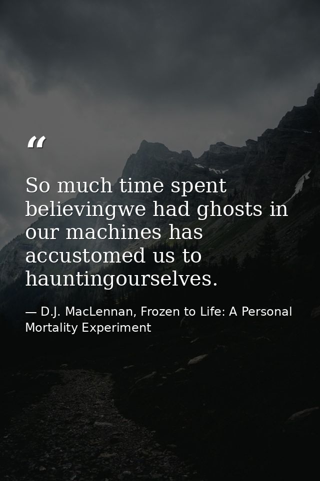So much time spent believingwe had ghosts in our machines has accustomed us to hauntingourselves. — D.J. MacLennan, Frozen to Life: A Personal Mortality Experiment