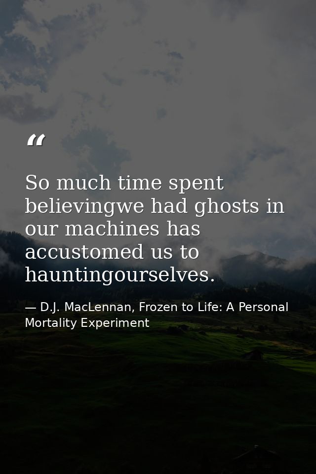 So much time spent believingwe had ghosts in our machines has accustomed us to hauntingourselves. — D.J. MacLennan, Frozen to Life: A Personal Mortality Experiment