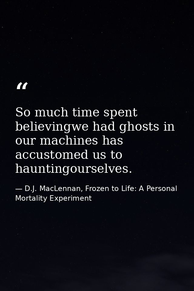 So much time spent believingwe had ghosts in our machines has accustomed us to hauntingourselves. — D.J. MacLennan, Frozen to Life: A Personal Mortality Experiment