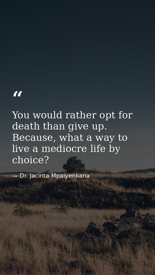 You would rather opt for death than give up. Because, what a way to live a mediocre life by choice? — Dr. Jacinta Mpalyenkana