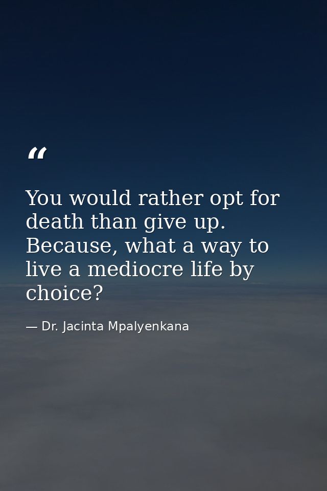 You would rather opt for death than give up. Because, what a way to live a mediocre life by choice? — Dr. Jacinta Mpalyenkana