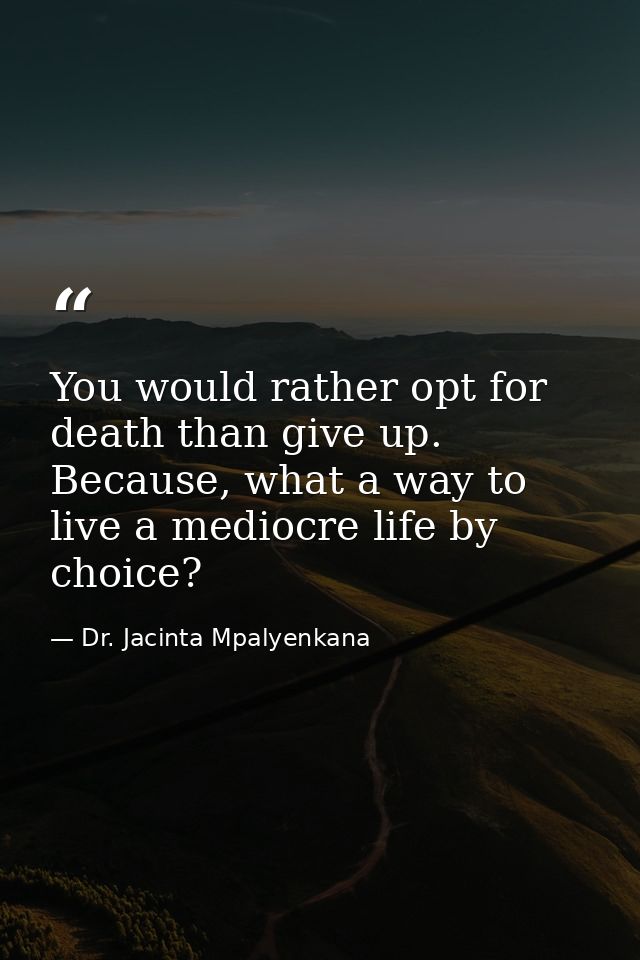 You would rather opt for death than give up. Because, what a way to live a mediocre life by choice? — Dr. Jacinta Mpalyenkana