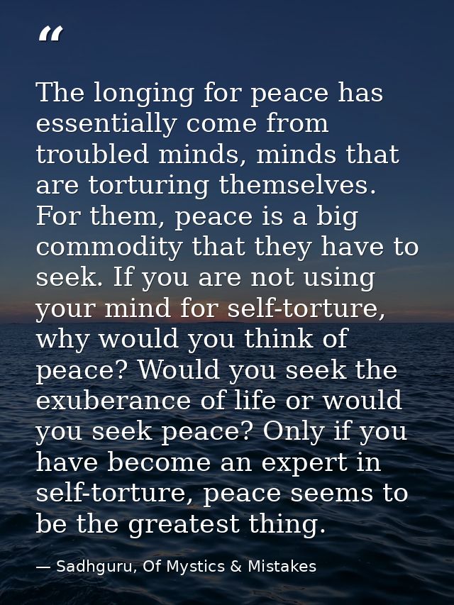 The longing for peace has essentially come from troubled minds, minds that are torturing themselves. For them, peace is  — Sadhguru, Of Mystics & Mistakes