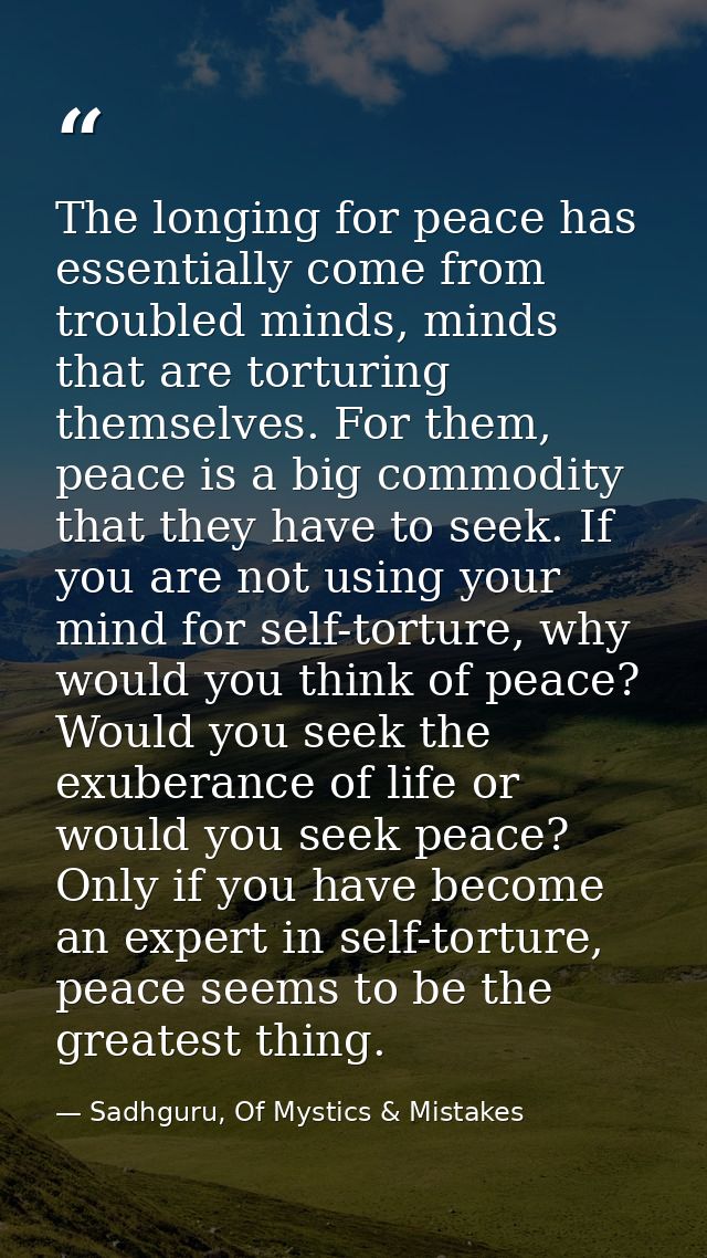 The longing for peace has essentially come from troubled minds, minds that are torturing themselves. For them, peace is  — Sadhguru, Of Mystics & Mistakes