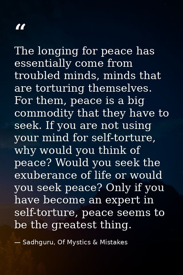 The longing for peace has essentially come from troubled minds, minds that are torturing themselves. For them, peace is  — Sadhguru, Of Mystics & Mistakes