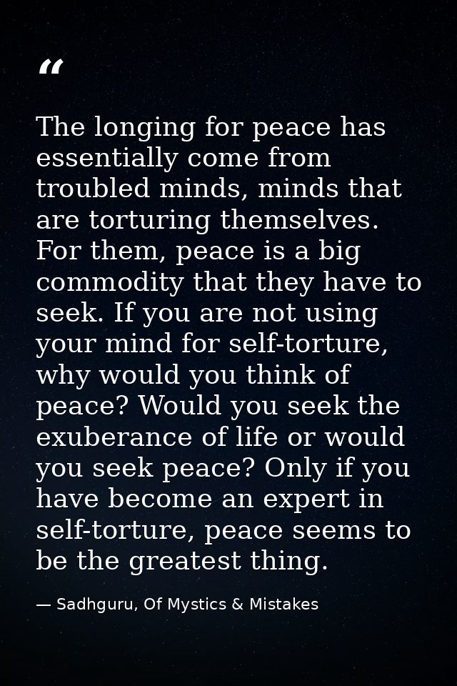 The longing for peace has essentially come from troubled minds, minds that are torturing themselves. For them, peace is  — Sadhguru, Of Mystics & Mistakes