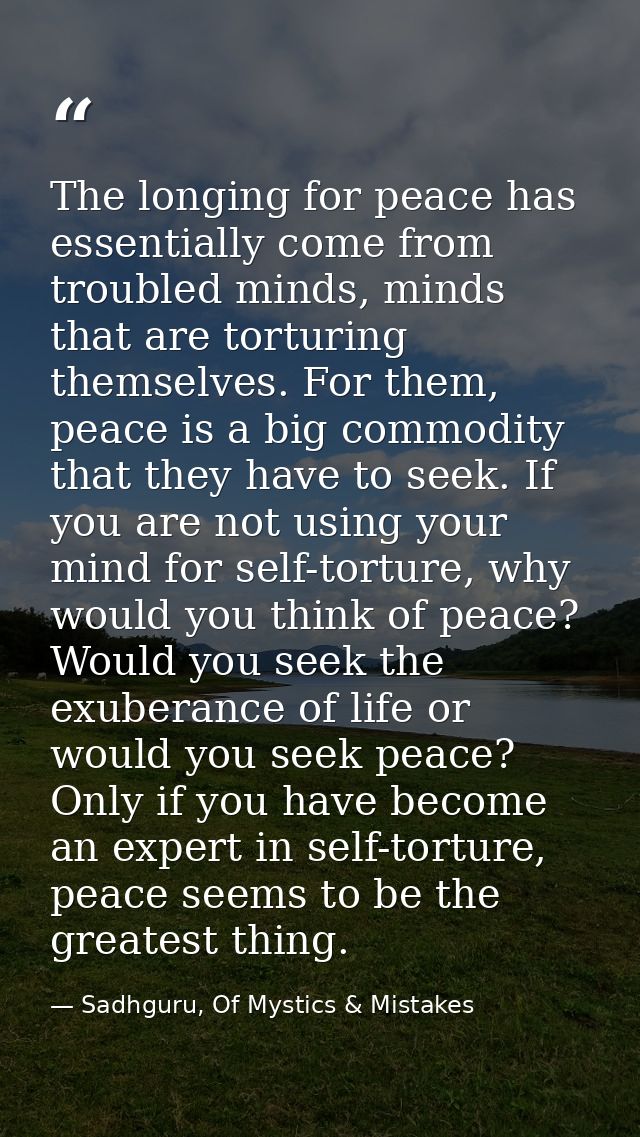 The longing for peace has essentially come from troubled minds, minds that are torturing themselves. For them, peace is  — Sadhguru, Of Mystics & Mistakes