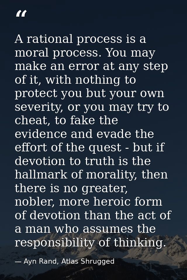 A rational process is a moral process. You may make an error at any step of it, with nothing to protect you but your own — Ayn Rand, Atlas Shrugged