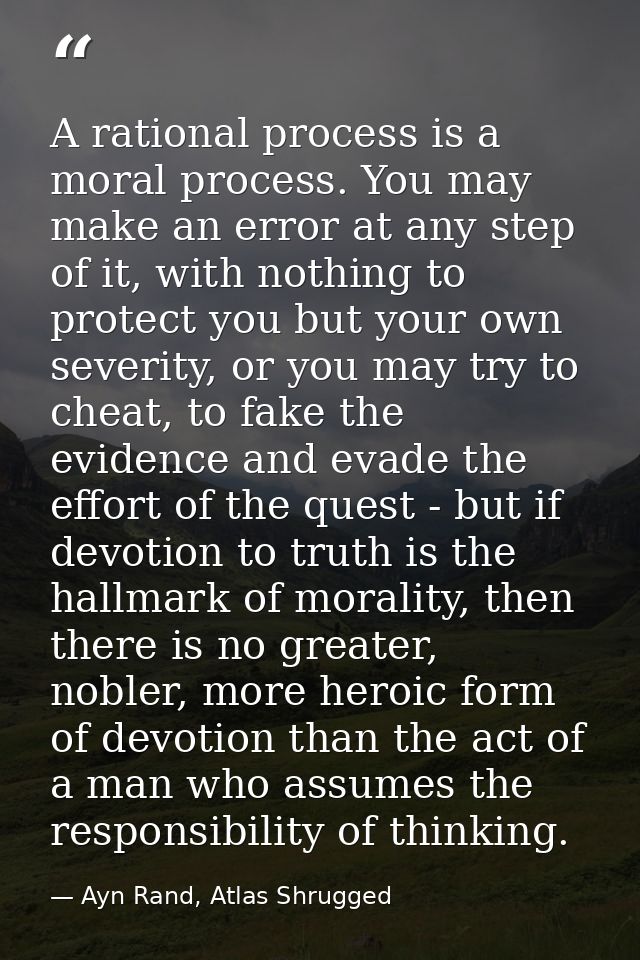 A rational process is a moral process. You may make an error at any step of it, with nothing to protect you but your own — Ayn Rand, Atlas Shrugged