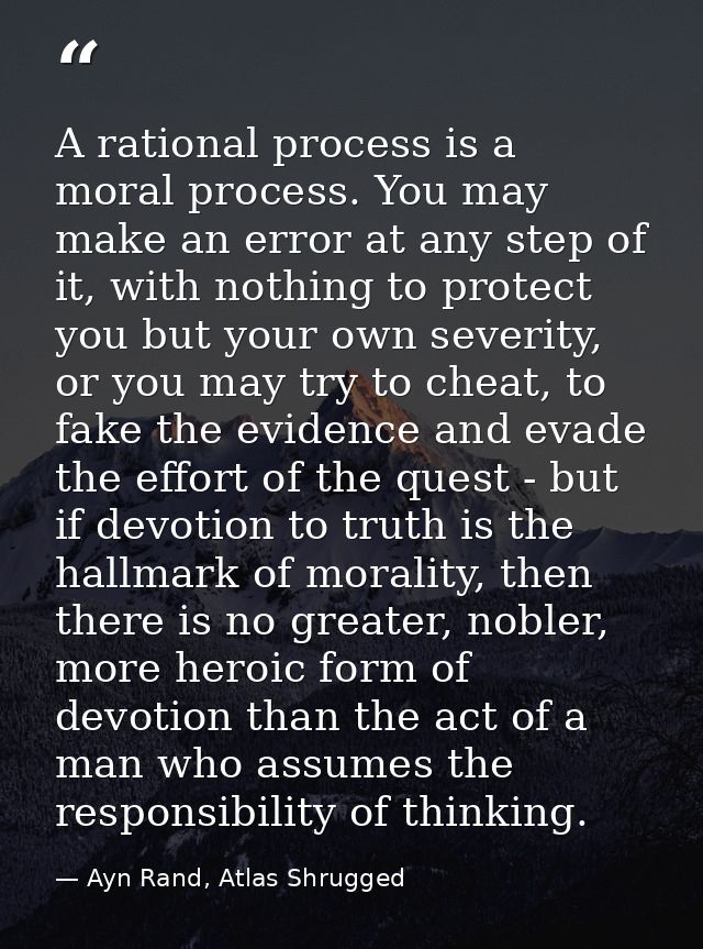 A rational process is a moral process. You may make an error at any step of it, with nothing to protect you but your own — Ayn Rand, Atlas Shrugged