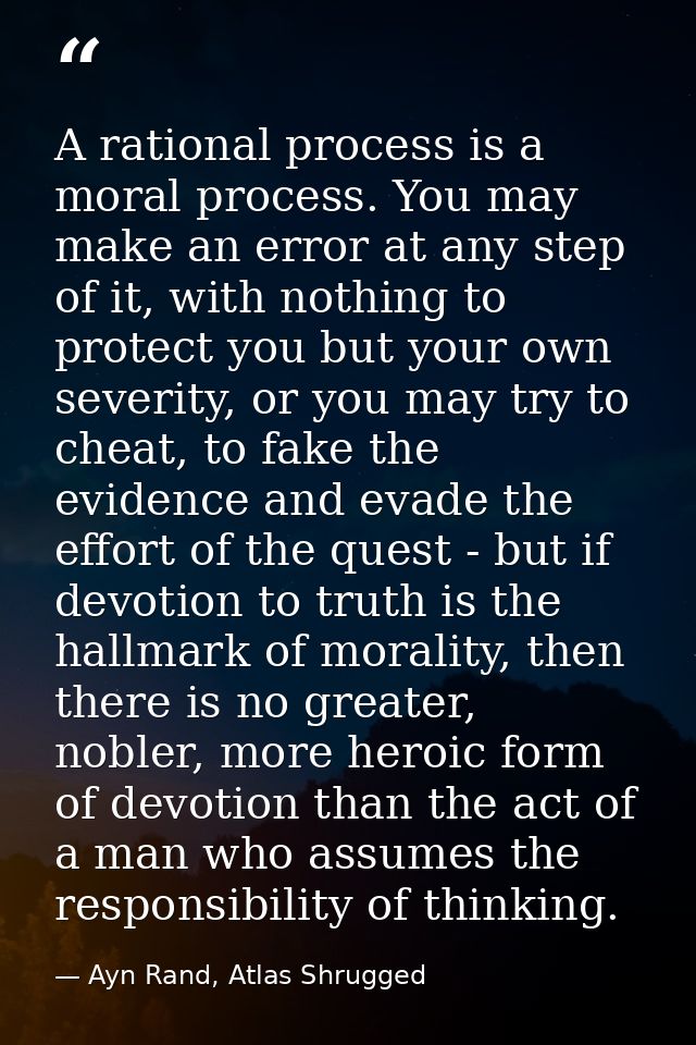 A rational process is a moral process. You may make an error at any step of it, with nothing to protect you but your own — Ayn Rand, Atlas Shrugged
