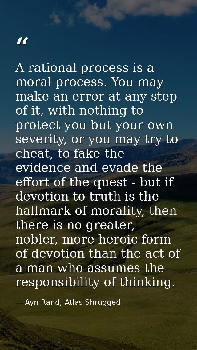 A rational process is a moral process. You may make an error at any step of it, with nothing to protect you but your own — Ayn Rand, Atlas Shrugged