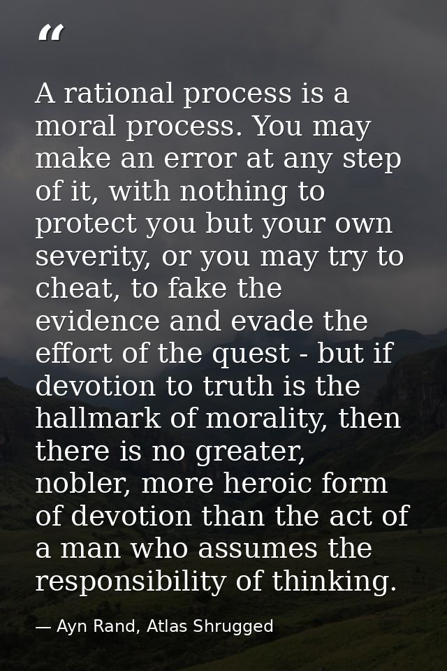 A rational process is a moral process. You may make an error at any step of it, with nothing to protect you but your own — Ayn Rand, Atlas Shrugged