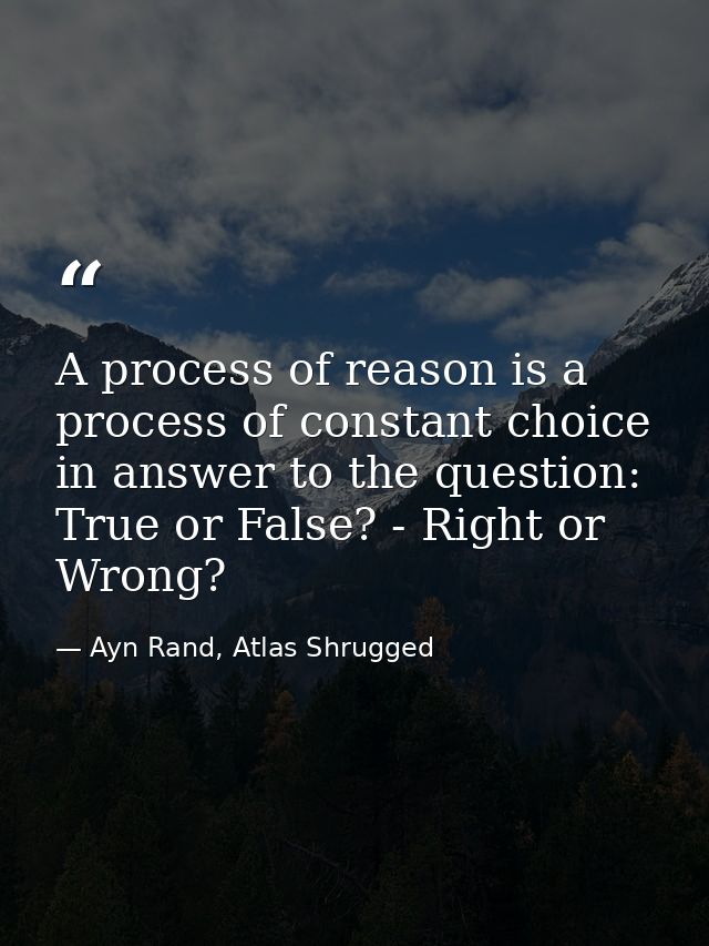 A process of reason is a process of constant choice in answer to the question: True or False? - Right or Wrong? — Ayn Rand, Atlas Shrugged