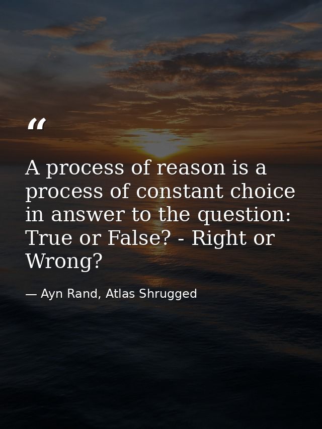 A process of reason is a process of constant choice in answer to the question: True or False? - Right or Wrong? — Ayn Rand, Atlas Shrugged