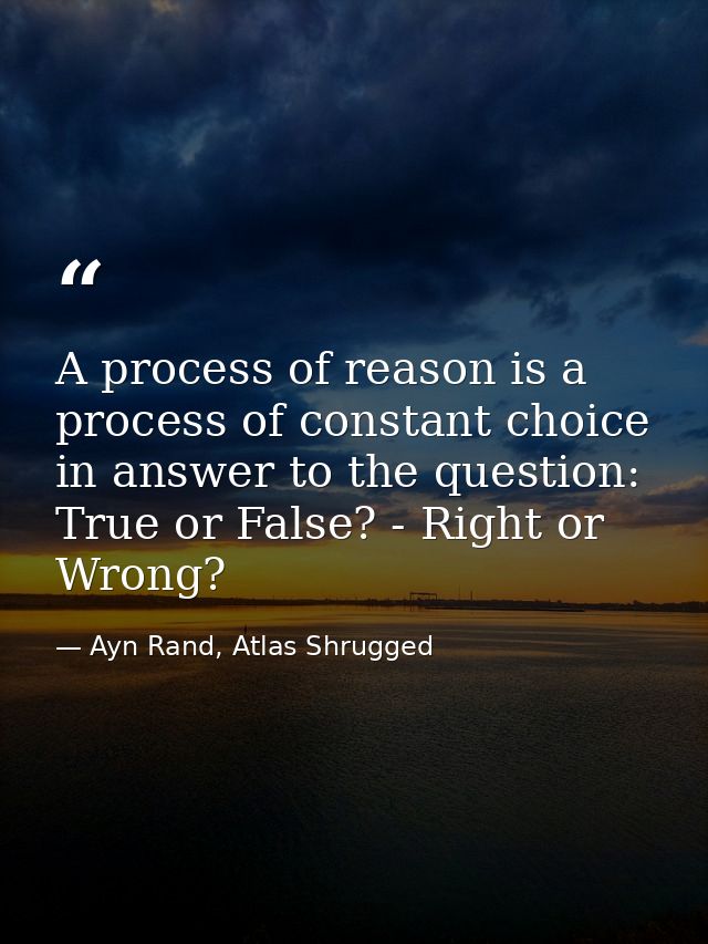 A process of reason is a process of constant choice in answer to the question: True or False? - Right or Wrong? — Ayn Rand, Atlas Shrugged