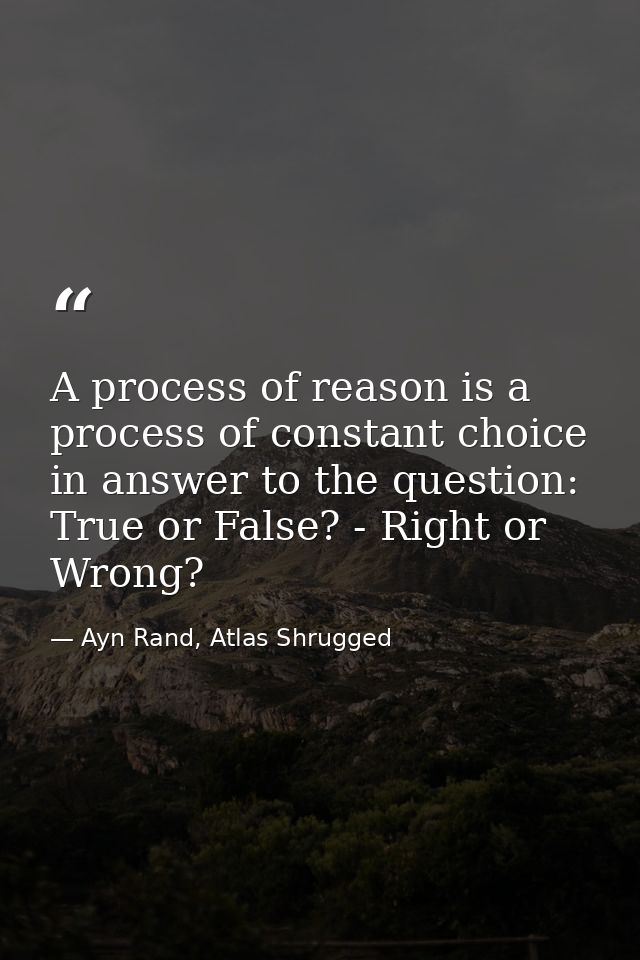 A process of reason is a process of constant choice in answer to the question: True or False? - Right or Wrong? — Ayn Rand, Atlas Shrugged