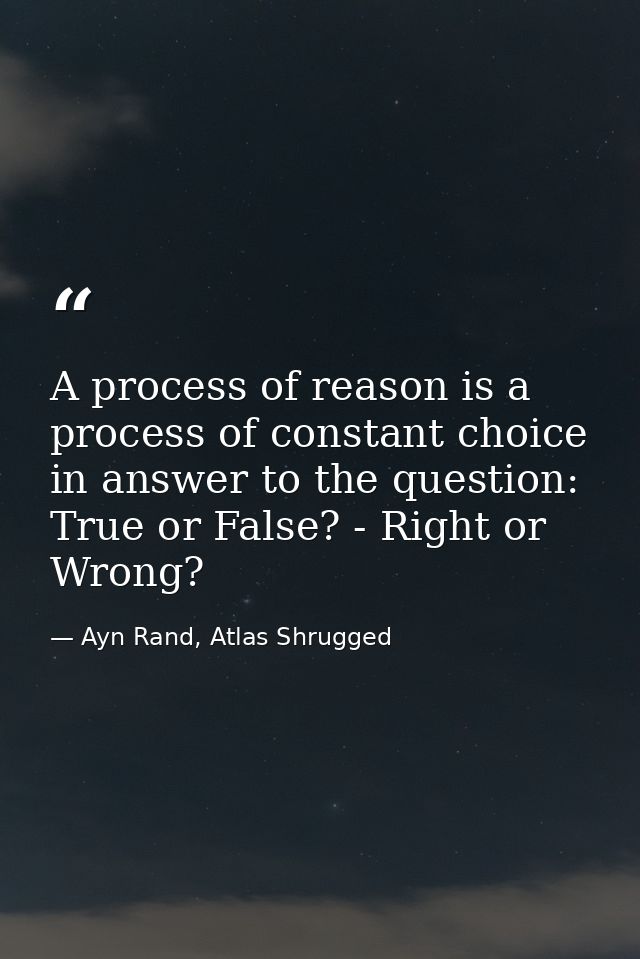 A process of reason is a process of constant choice in answer to the question: True or False? - Right or Wrong? — Ayn Rand, Atlas Shrugged
