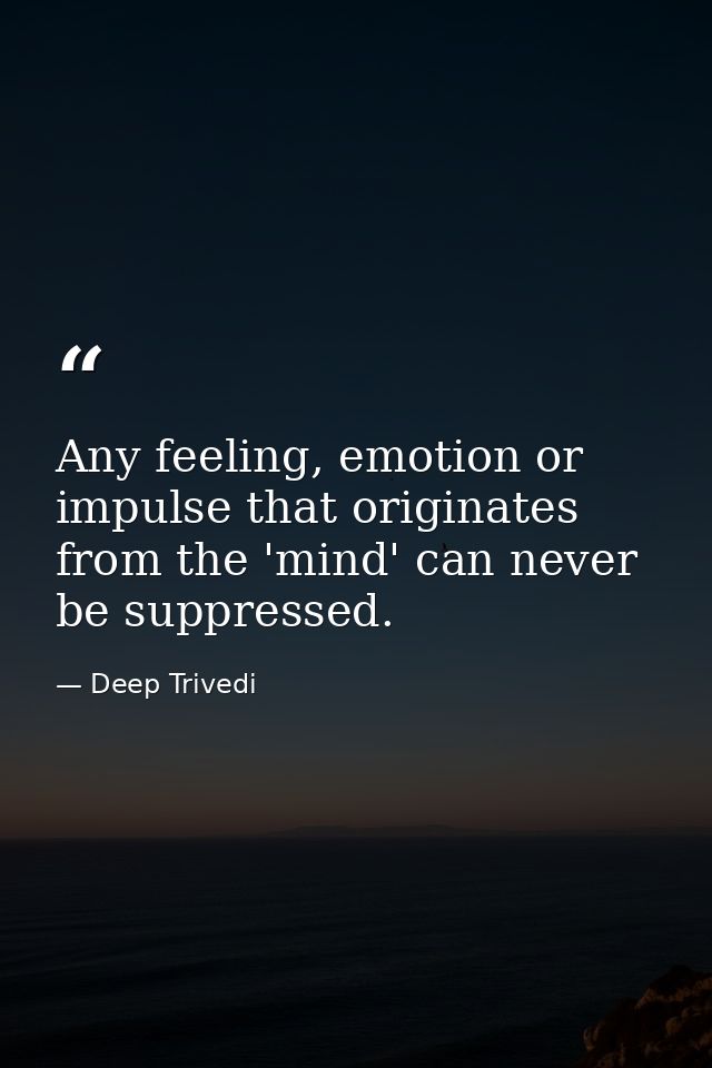Any feeling, emotion or impulse that originates from the 'mind' can never be suppressed. — Deep Trivedi