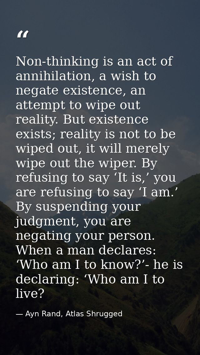 Non-thinking is an act of annihilation, a wish to negate existence, an attempt to wipe out reality. But existence exists — Ayn Rand, Atlas Shrugged