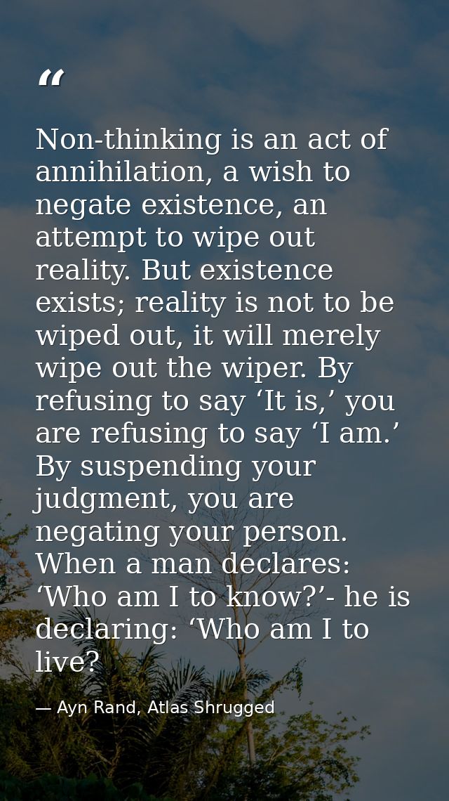 Non-thinking is an act of annihilation, a wish to negate existence, an attempt to wipe out reality. But existence exists — Ayn Rand, Atlas Shrugged