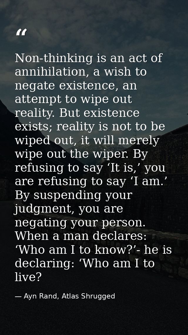 Non-thinking is an act of annihilation, a wish to negate existence, an attempt to wipe out reality. But existence exists — Ayn Rand, Atlas Shrugged