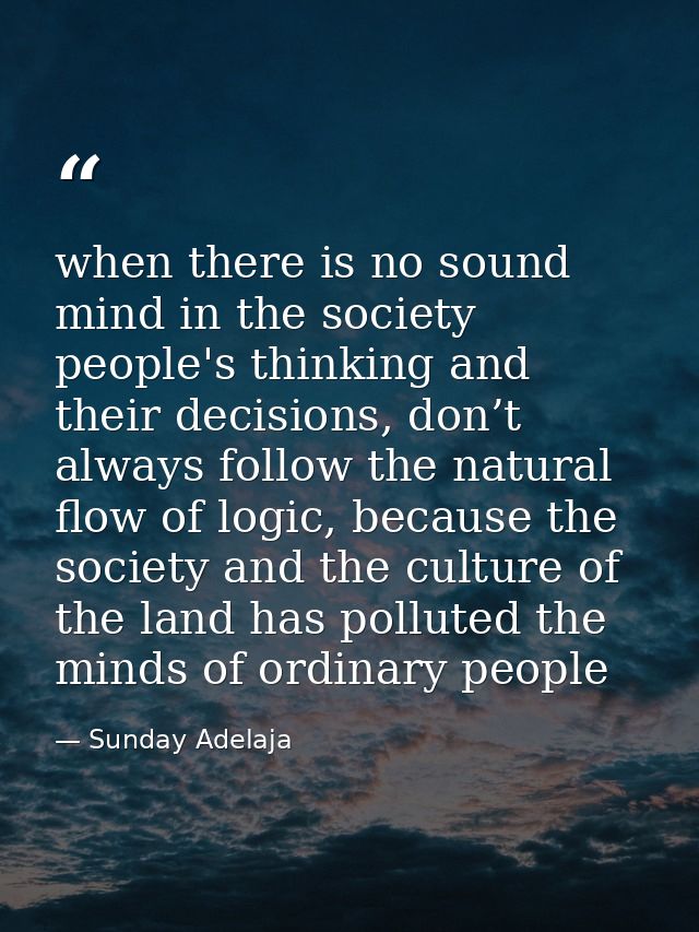 when there is no sound mind in the society people's thinking and their decisions, don’t always follow the natural flow o — Sunday Adelaja