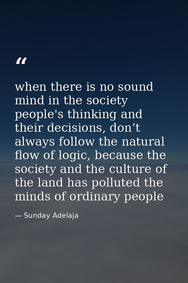 when there is no sound mind in the society people's thinking and their decisions, don’t always follow the natural flow o — Sunday Adelaja
