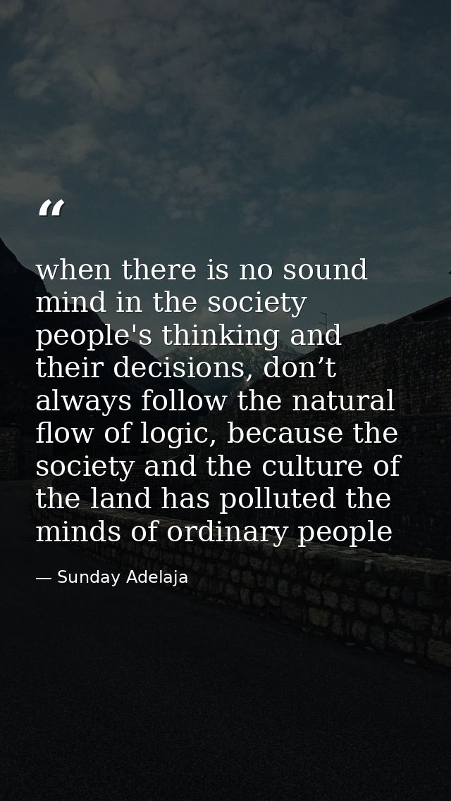 when there is no sound mind in the society people's thinking and their decisions, don’t always follow the natural flow o — Sunday Adelaja