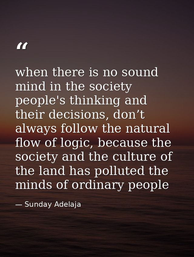 when there is no sound mind in the society people's thinking and their decisions, don’t always follow the natural flow o — Sunday Adelaja