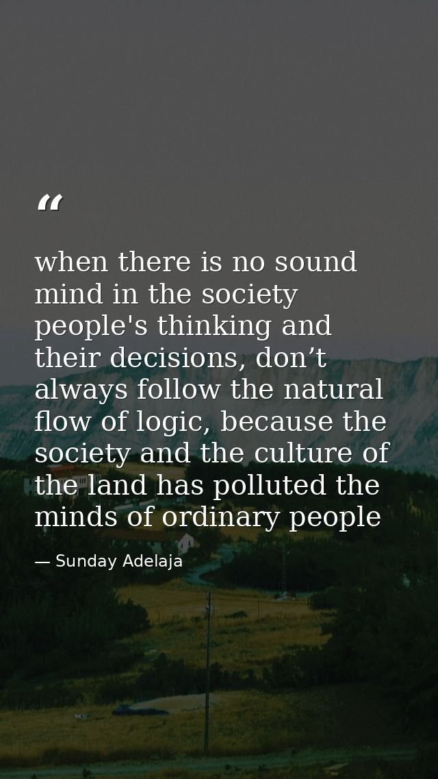 when there is no sound mind in the society people's thinking and their decisions, don’t always follow the natural flow o — Sunday Adelaja