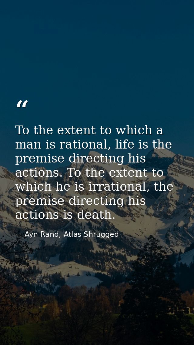 To the extent to which a man is rational, life is the premise directing his actions. To the extent to which he is irrati — Ayn Rand, Atlas Shrugged