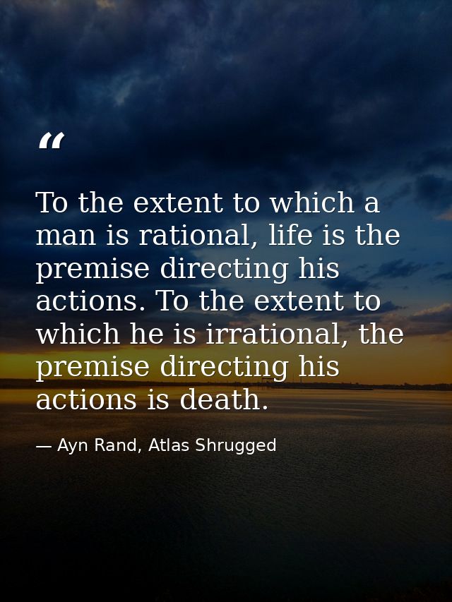 To the extent to which a man is rational, life is the premise directing his actions. To the extent to which he is irrati — Ayn Rand, Atlas Shrugged