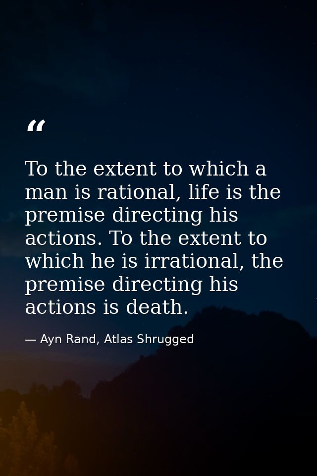 To the extent to which a man is rational, life is the premise directing his actions. To the extent to which he is irrati — Ayn Rand, Atlas Shrugged