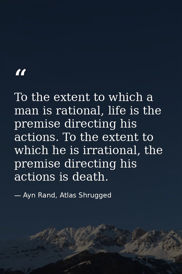 To the extent to which a man is rational, life is the premise directing his actions. To the extent to which he is irrati — Ayn Rand, Atlas Shrugged