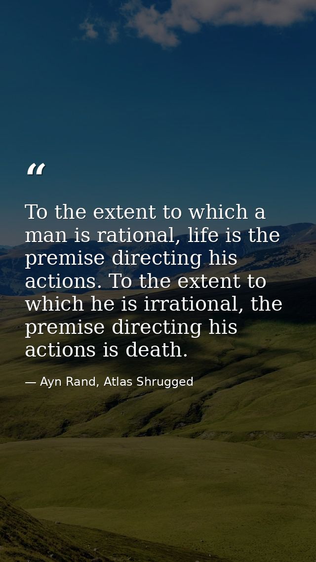 To the extent to which a man is rational, life is the premise directing his actions. To the extent to which he is irrati — Ayn Rand, Atlas Shrugged