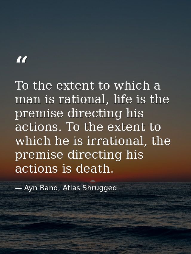 To the extent to which a man is rational, life is the premise directing his actions. To the extent to which he is irrati — Ayn Rand, Atlas Shrugged