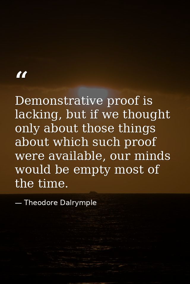 Demonstrative proof is lacking, but if we thought only about those things about which such proof were available, our min — Theodore Dalrymple