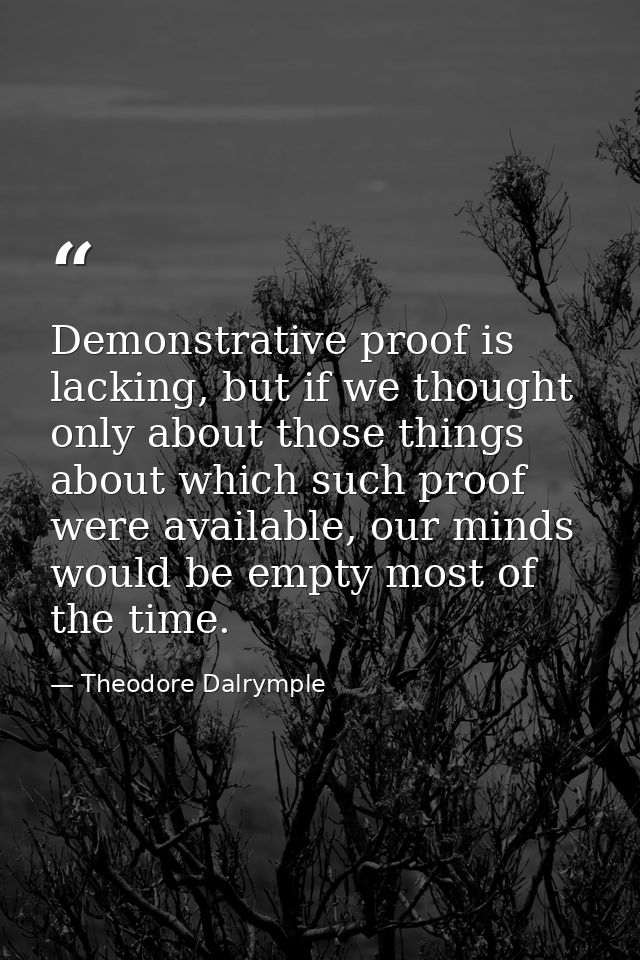 Demonstrative proof is lacking, but if we thought only about those things about which such proof were available, our min — Theodore Dalrymple