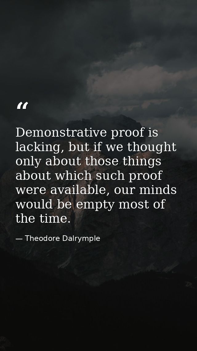 Demonstrative proof is lacking, but if we thought only about those things about which such proof were available, our min — Theodore Dalrymple