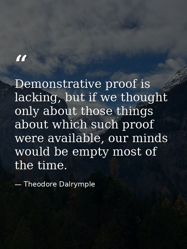 Demonstrative proof is lacking, but if we thought only about those things about which such proof were available, our min — Theodore Dalrymple