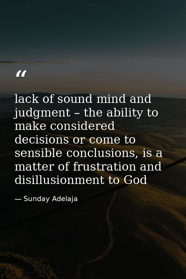 lack of sound mind and judgment – the ability to make considered decisions or come to sensible conclusions, is a matter  — Sunday Adelaja