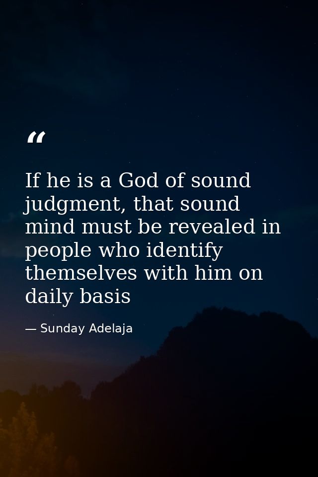 If he is a God of sound judgment, that sound mind must be revealed in people who identify themselves with him on daily b — Sunday Adelaja