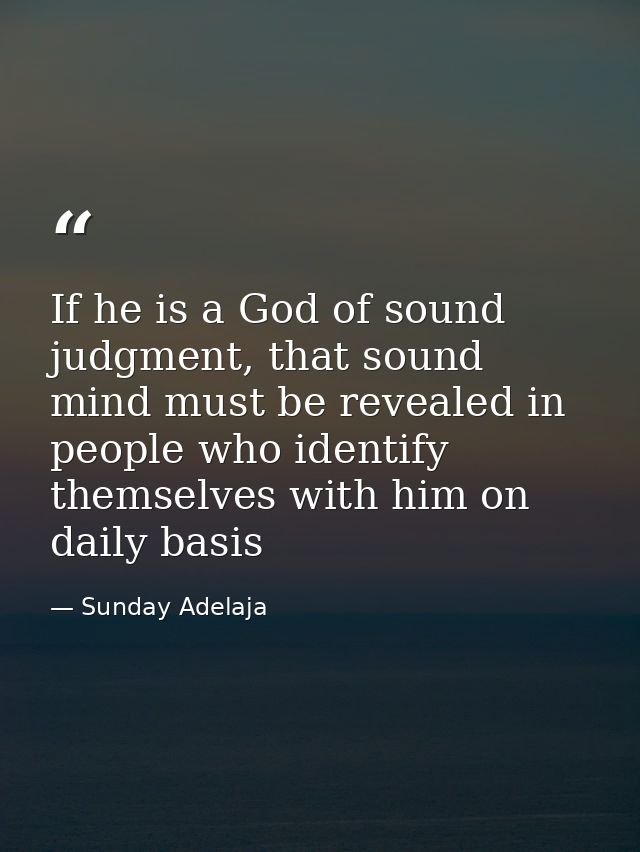 If he is a God of sound judgment, that sound mind must be revealed in people who identify themselves with him on daily b — Sunday Adelaja
