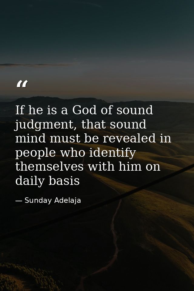 If he is a God of sound judgment, that sound mind must be revealed in people who identify themselves with him on daily b — Sunday Adelaja