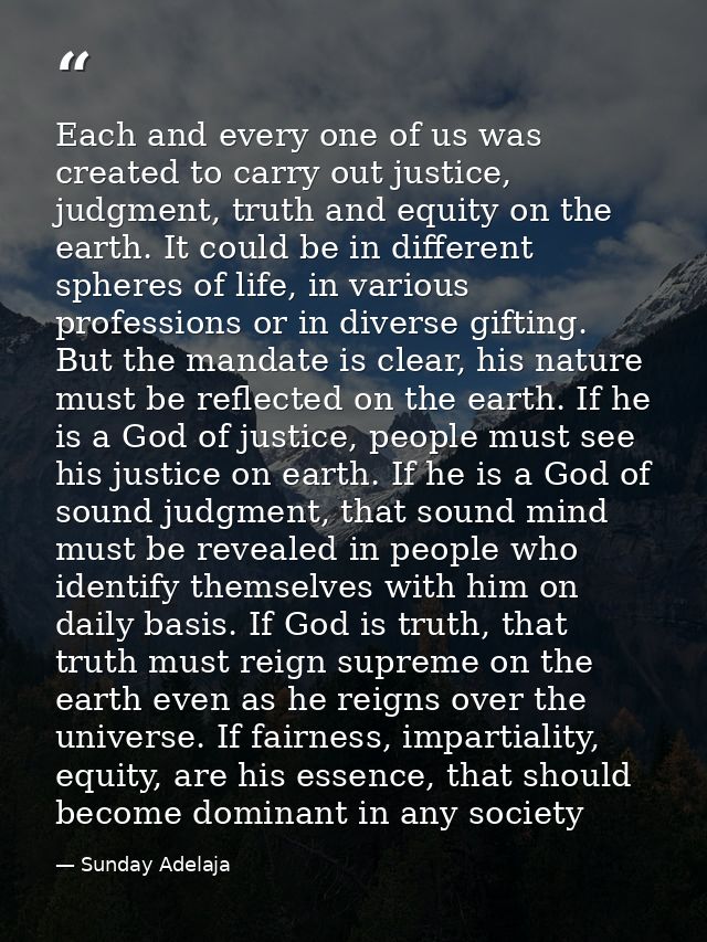 Each and every one of us was created to carry out justice, judgment, truth and equity on the earth. It could be in diffe — Sunday Adelaja