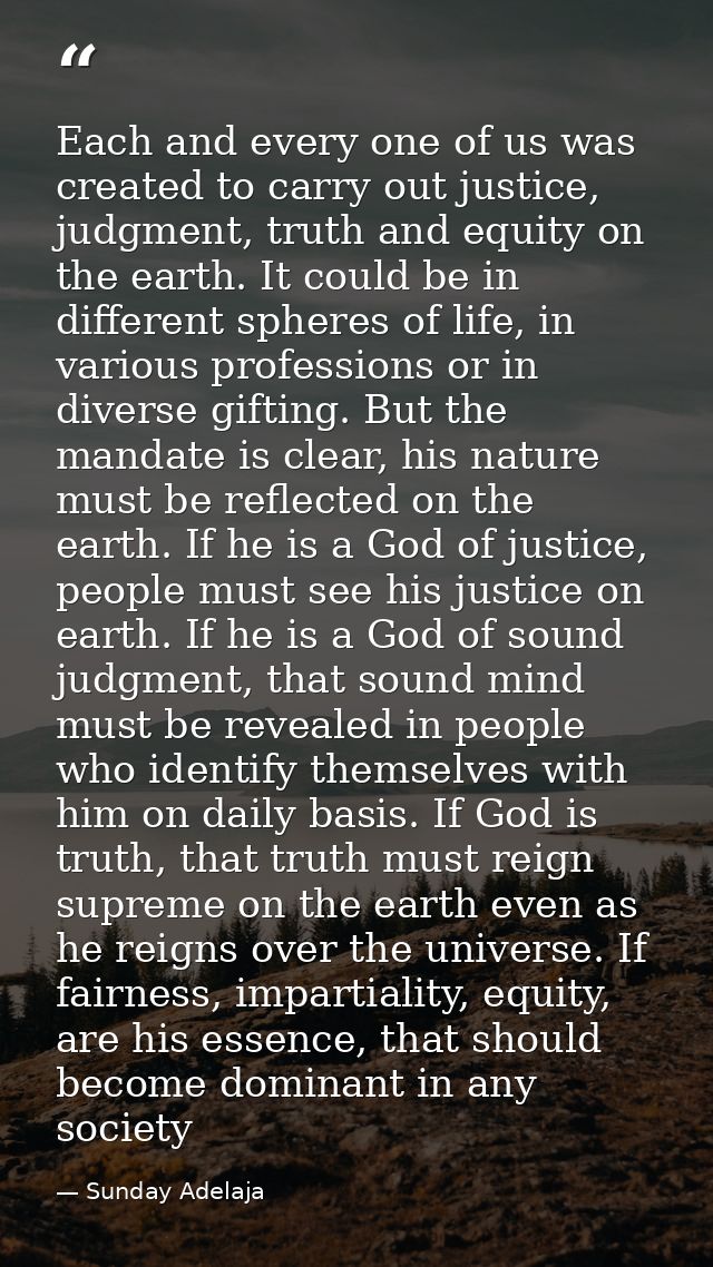 Each and every one of us was created to carry out justice, judgment, truth and equity on the earth. It could be in diffe — Sunday Adelaja