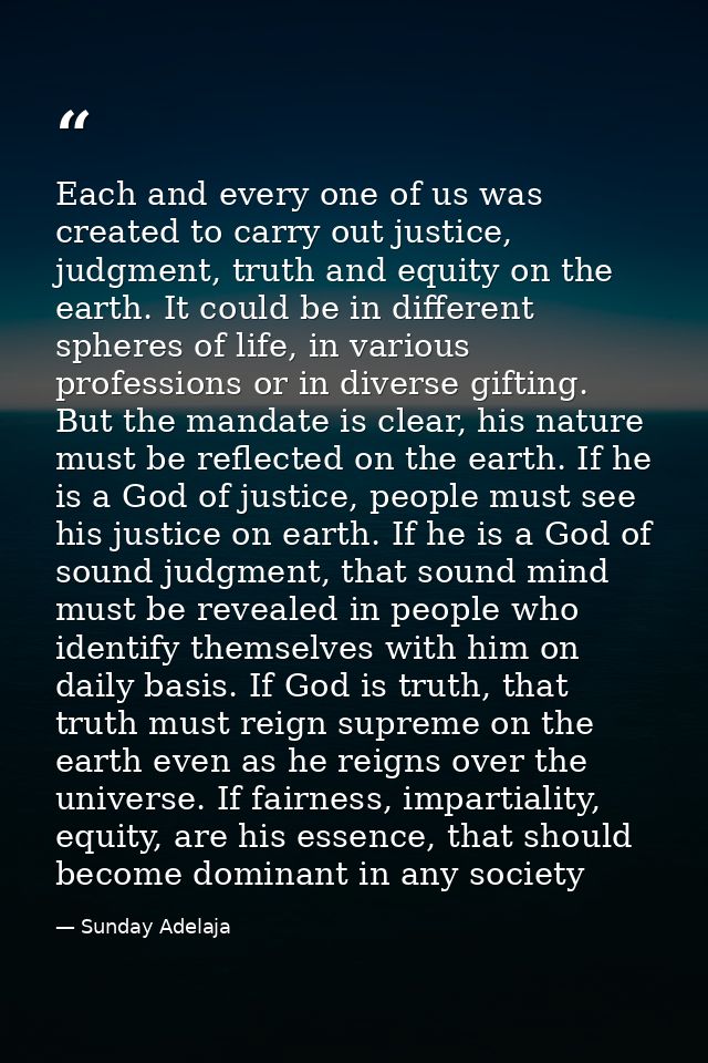 Each and every one of us was created to carry out justice, judgment, truth and equity on the earth. It could be in diffe — Sunday Adelaja